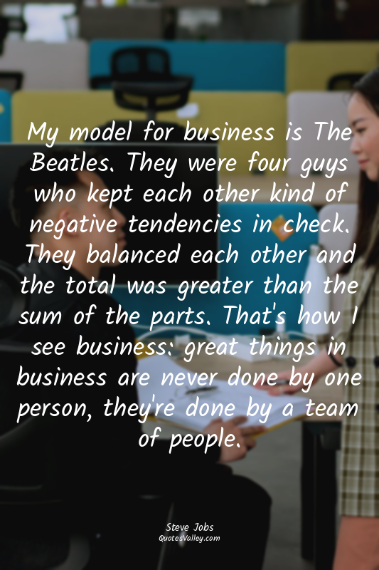 My model for business is The Beatles. They were four guys who kept each other ki...