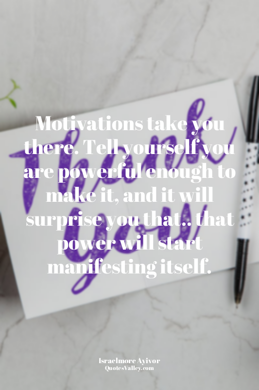 Motivations take you there. Tell yourself you are powerful enough to make it, an...