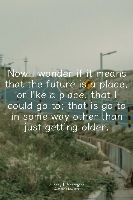 Now I wonder if it means that the future is a place, or like a place, that I cou...