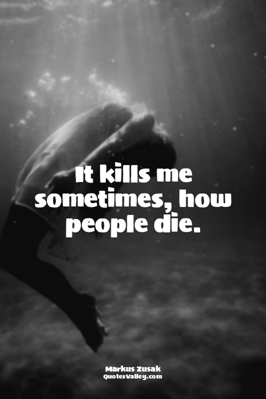 It kills me sometimes, how people die.