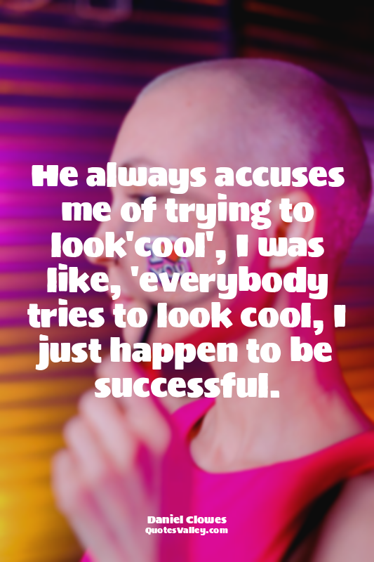He always accuses me of trying to look'cool', I was like, 'everybody tries to lo...