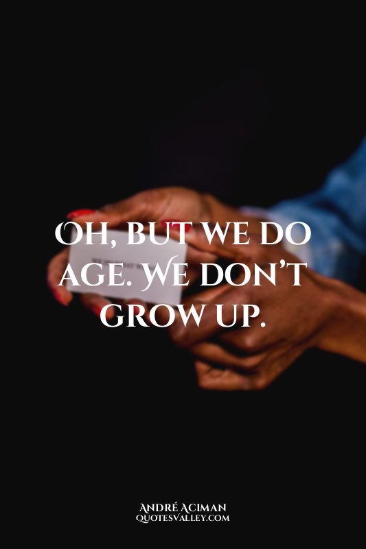 Oh, but we do age. We don’t grow up.
