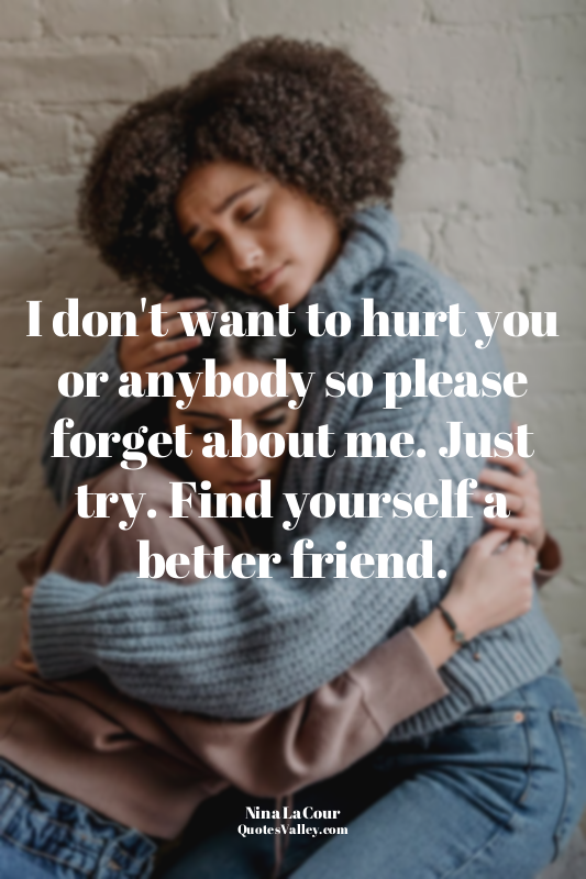 I don't want to hurt you or anybody so please forget about me. Just try. Find yo...