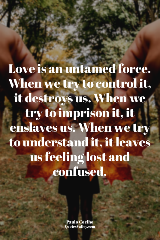 Love is an untamed force. When we try to control it, it destroys us. When we try...