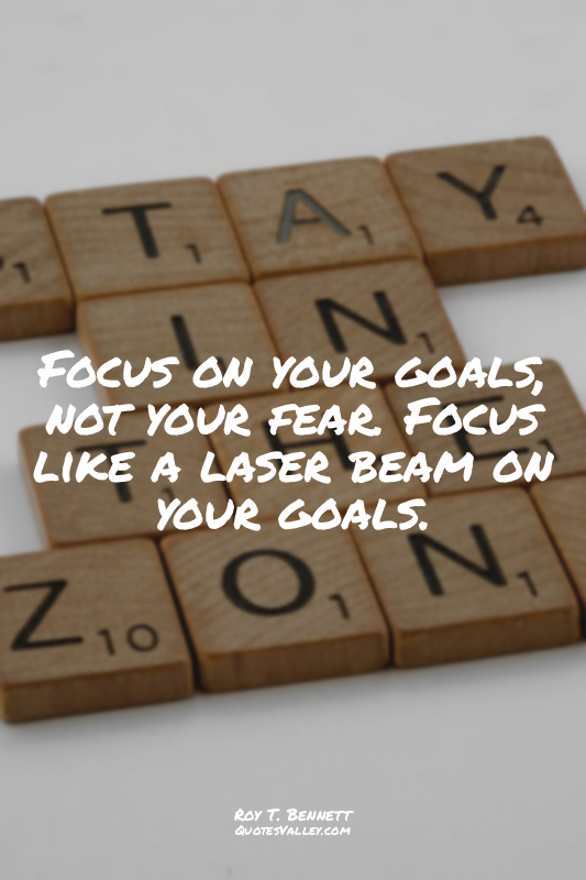 Focus on your goals, not your fear. Focus like a laser beam on your goals.