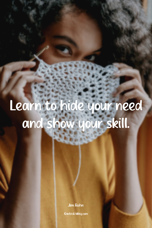 Learn to hide your need and show your skill.