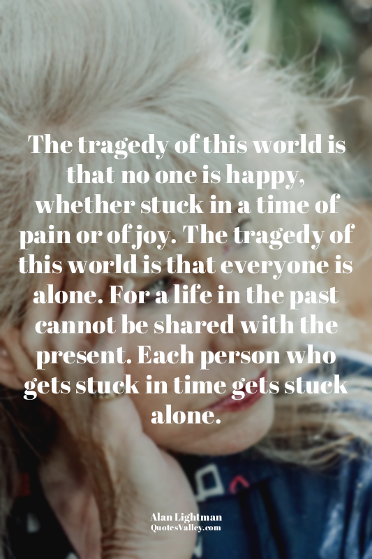 The tragedy of this world is that no one is happy, whether stuck in a time of pa...