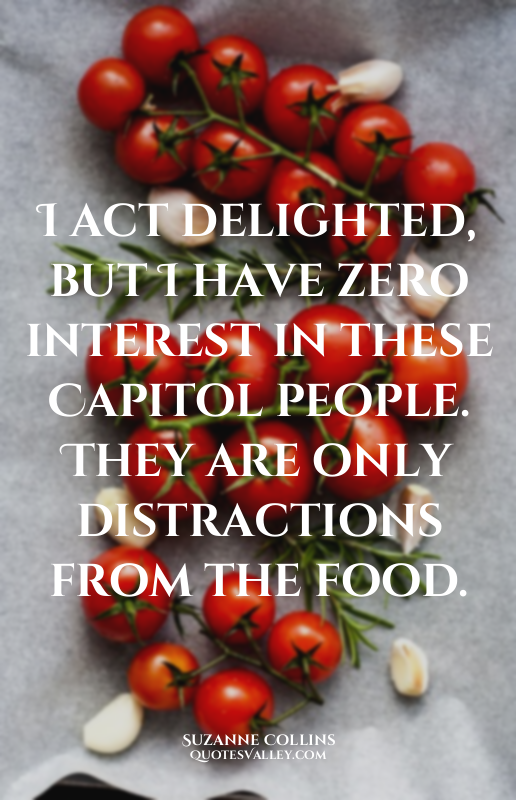 I act delighted, but I have zero interest in these Capitol people. They are only...