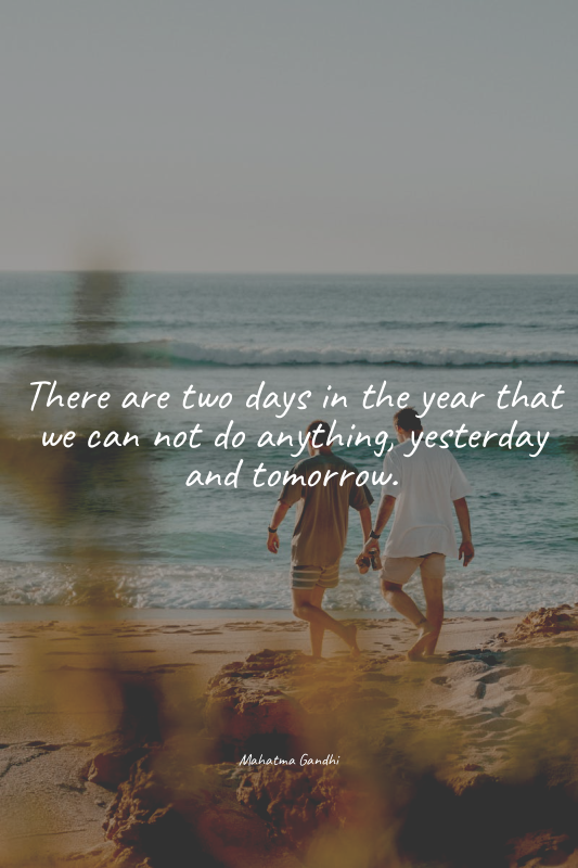 There are two days in the year that we can not do anything, yesterday and tomorr...