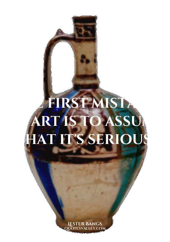 The first mistake of art is to assume that it's serious.