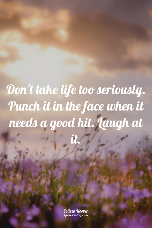 Don't take life too seriously. Punch it in the face when it needs a good hit. La...