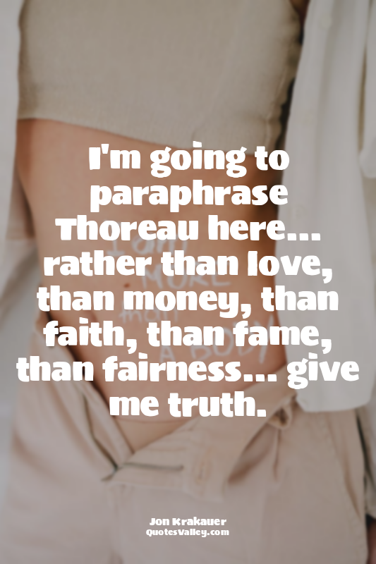 I'm going to paraphrase Thoreau here... rather than love, than money, than faith...