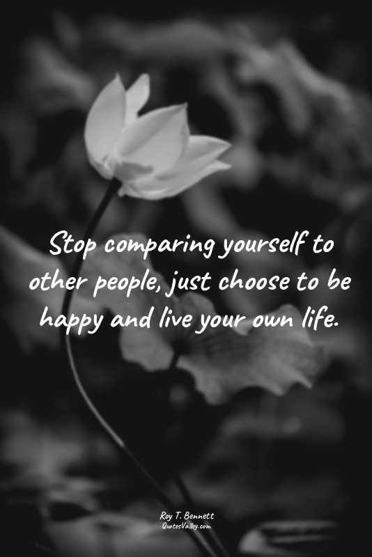 Stop comparing yourself to other people, just choose to be happy and live your o...