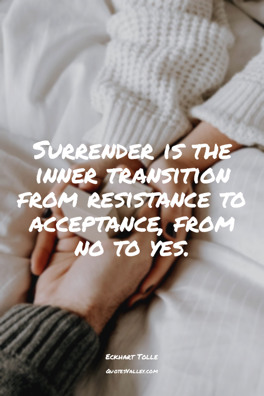 Surrender is the inner transition from resistance to acceptance, from no to yes.