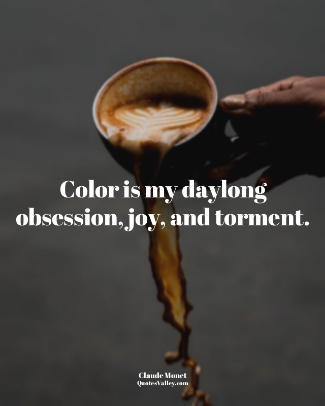 Color is my daylong obsession, joy, and torment.