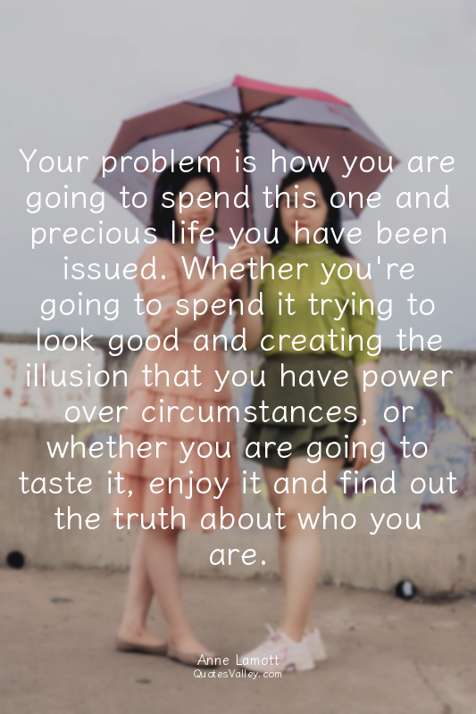 Your problem is how you are going to spend this one and precious life you have b...