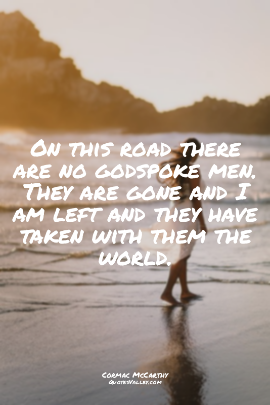 On this road there are no godspoke men. They are gone and I am left and they hav...