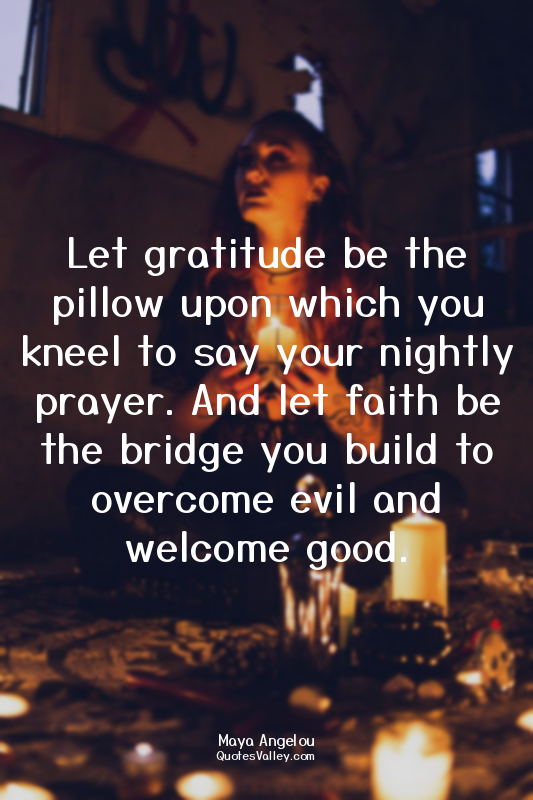 Let gratitude be the pillow upon which you kneel to say your nightly prayer. And...