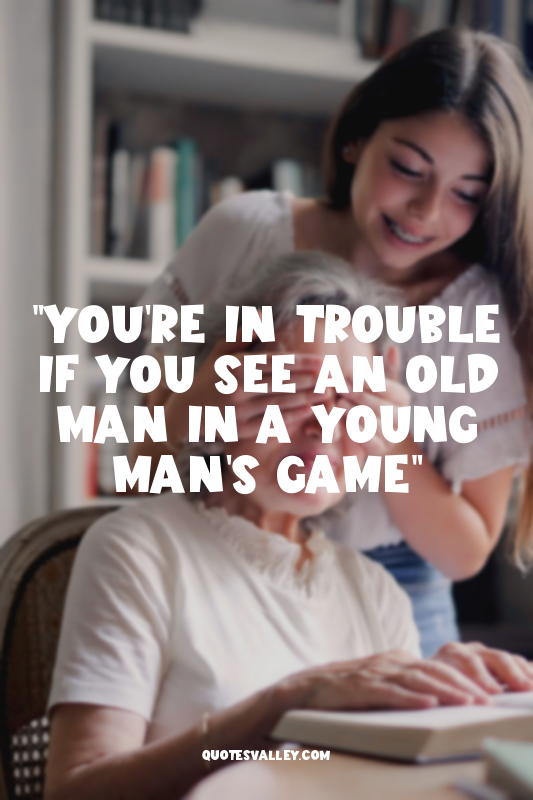 "You're in trouble if you see an old man in a young man's game"