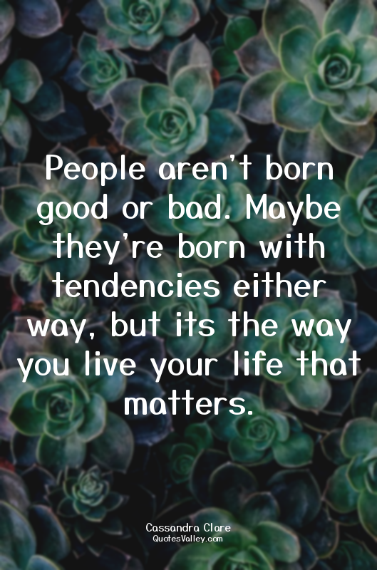 People aren't born good or bad. Maybe they're born with tendencies either way, b...