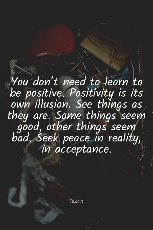 You don’t need to learn to be positive. Positivity is its own illusion. See thin...