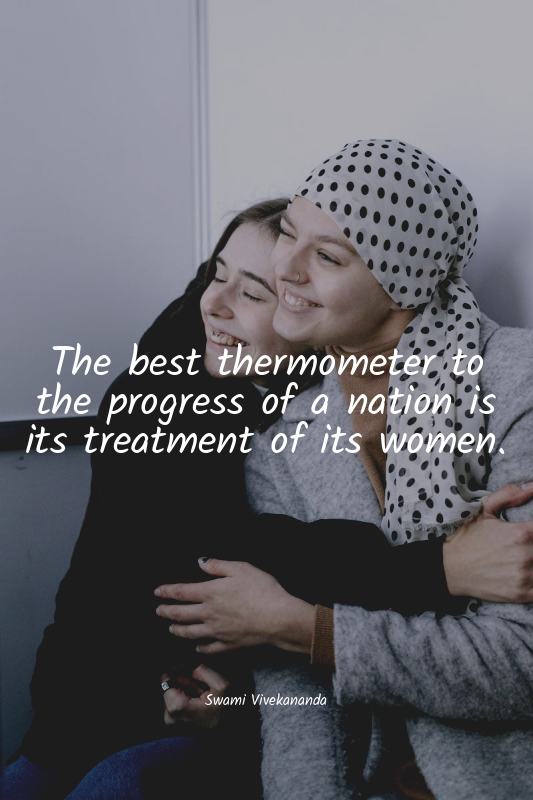 The best thermometer to the progress of a nation is its treatment of its women.