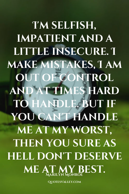 I'm selfish, impatient and a little insecure. I make mistakes, I am out of contr...