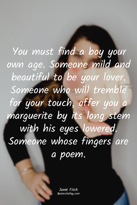 You must find a boy your own age. Someone mild and beautiful to be your lover. S...