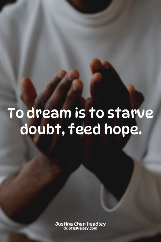 To dream is to starve doubt, feed hope.