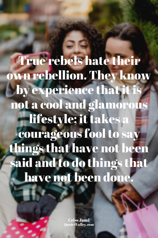 True rebels hate their own rebellion. They know by experience that it is not a c...