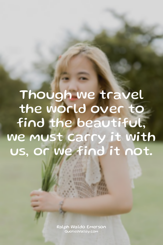 Though we travel the world over to find the beautiful, we must carry it with us,...