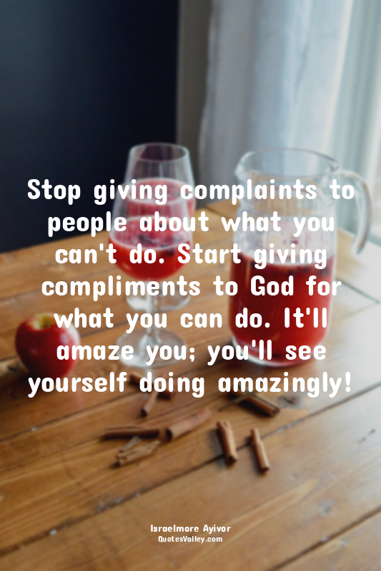 Stop giving complaints to people about what you can't do. Start giving complimen...