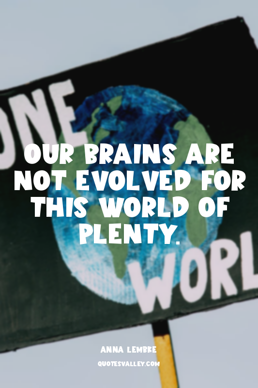 Our brains are not evolved for this world of plenty.