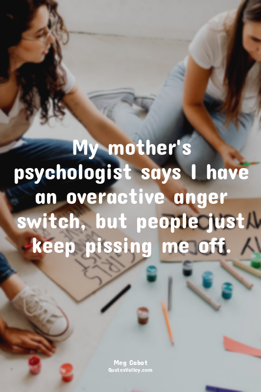 My mother's psychologist says I have an overactive anger switch, but people just...