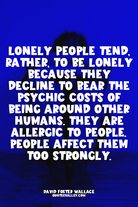 Lonely people tend, rather, to be lonely because they decline to bear the psychi...