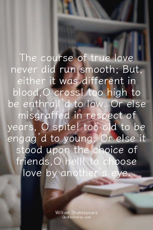 The course of true love never did run smooth; But, either it was different in bl...
