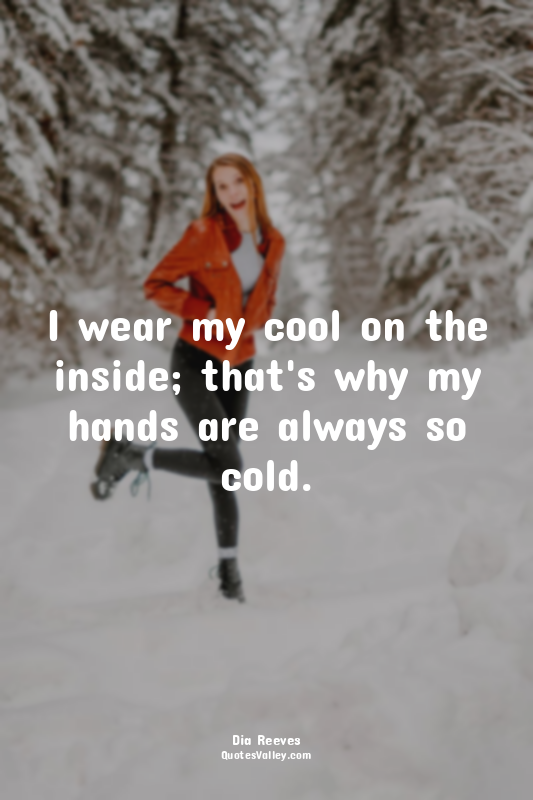 I wear my cool on the inside; that's why my hands are always so cold.