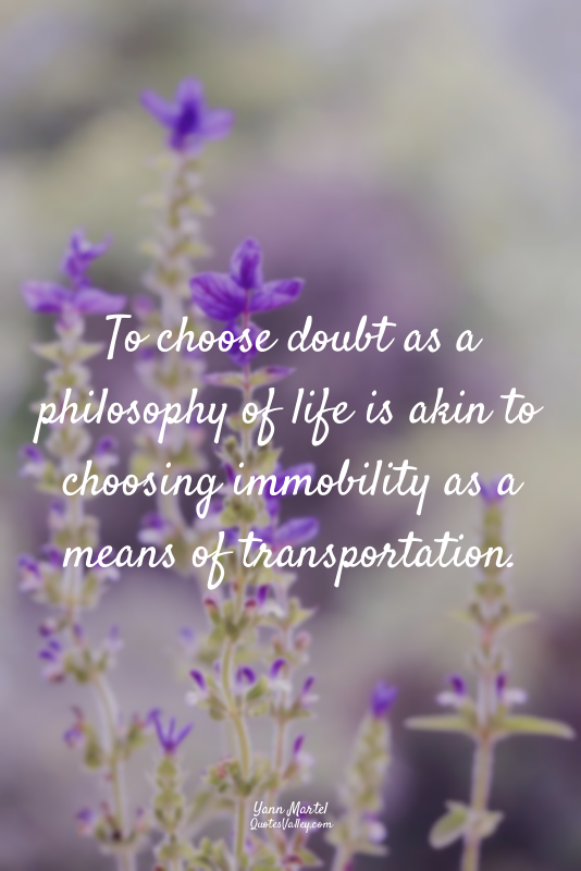 To choose doubt as a philosophy of life is akin to choosing immobility as a mean...