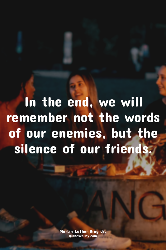 In the end, we will remember not the words of our enemies, but the silence of ou...