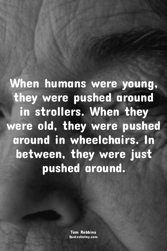 When humans were young, they were pushed around in strollers. When they were old...
