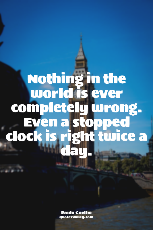 Nothing in the world is ever completely wrong. Even a stopped clock is right twi...