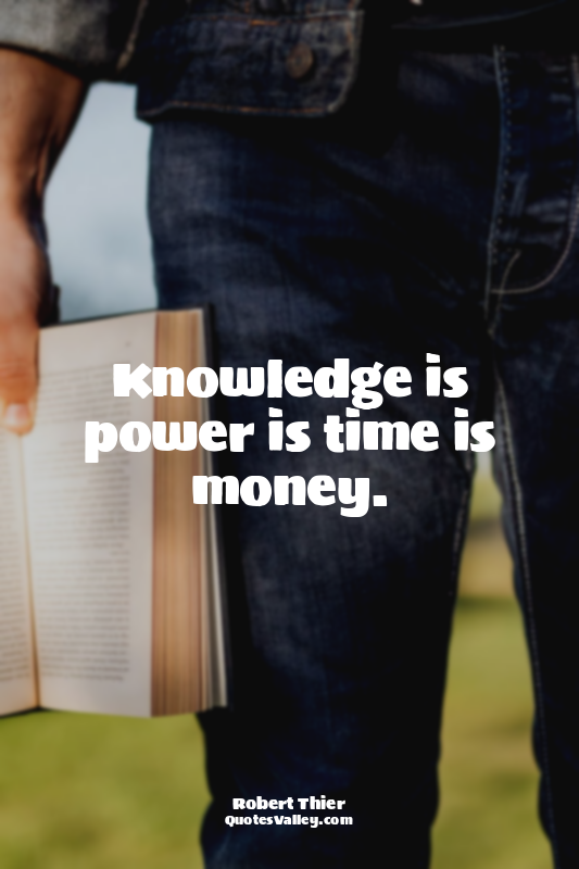 Knowledge is power is time is money.