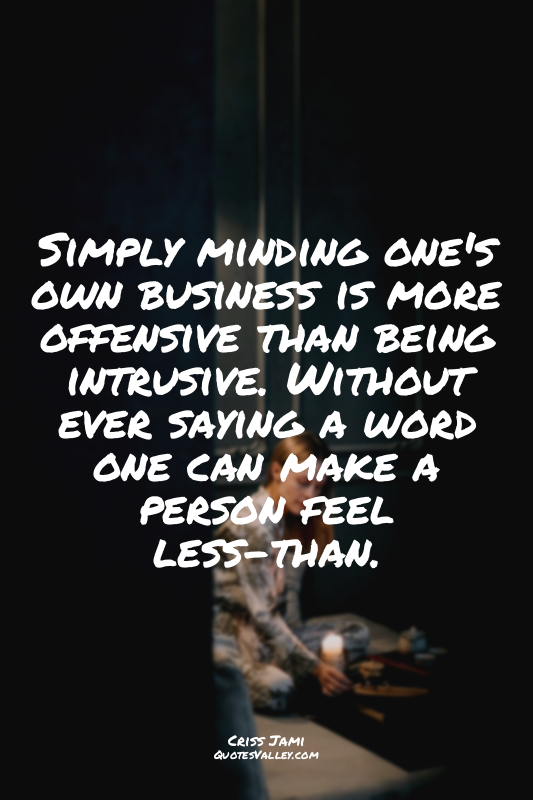 Simply minding one's own business is more offensive than being intrusive. Withou...
