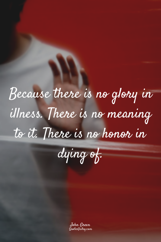 Because there is no glory in illness. There is no meaning to it. There is no hon...