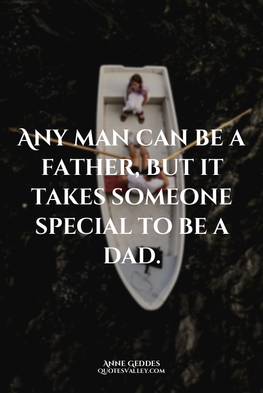 Any man can be a father, but it takes someone special to be a dad.