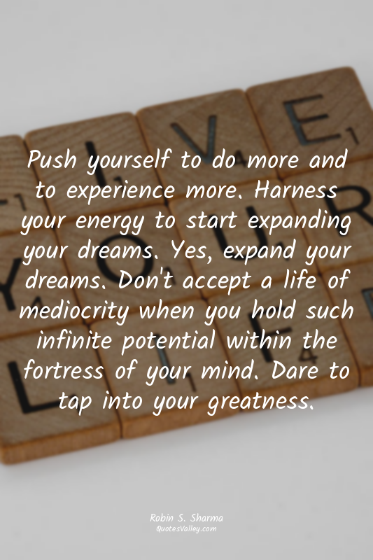 Push yourself to do more and to experience more. Harness your energy to start ex...
