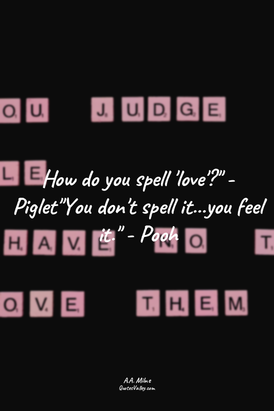 How do you spell 'love'?" - Piglet"You don't spell it...you feel it." - Pooh