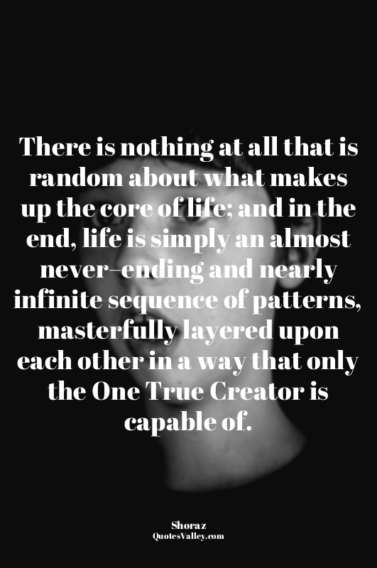 There is nothing at all that is random about what makes up the core of life; and...