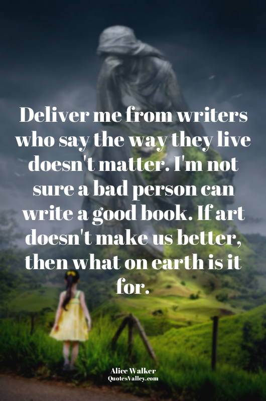 Deliver me from writers who say the way they live doesn't matter. I'm not sure a...