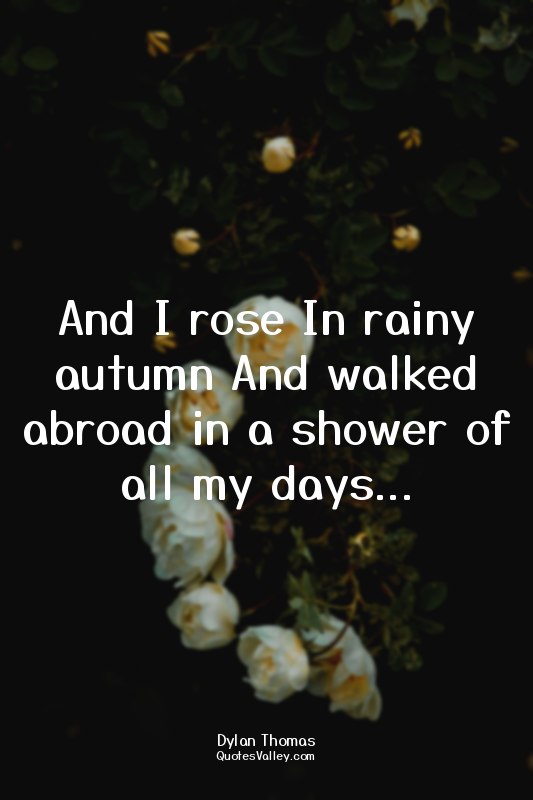 And I rose In rainy autumn And walked abroad in a shower of all my days...